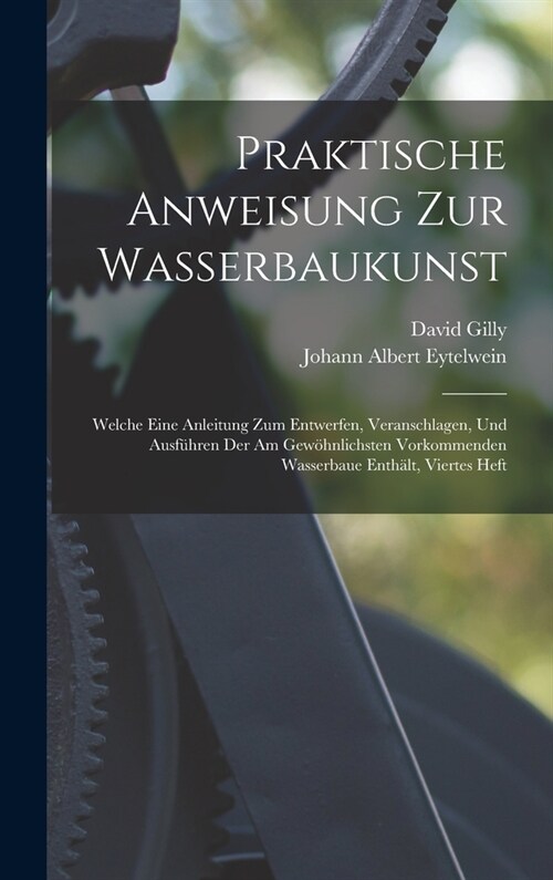 Praktische Anweisung Zur Wasserbaukunst: Welche Eine Anleitung Zum Entwerfen, Veranschlagen, Und Ausf?ren Der Am Gew?nlichsten Vorkommenden Wasserba (Hardcover)