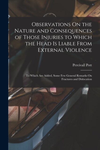 Observations On the Nature and Consequences of Those Injuries to Which the Head Is Liable From External Violence: To Which Are Added, Some Few General (Paperback)