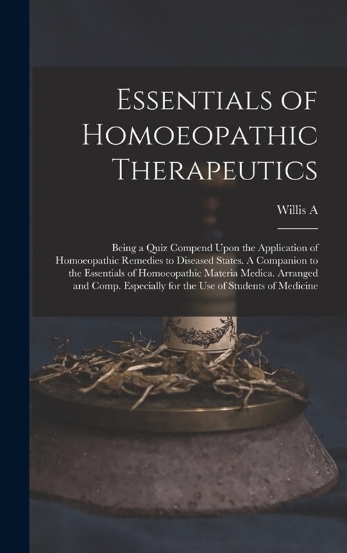 Essentials of Homoeopathic Therapeutics; Being a Quiz Compend Upon the Application of Homoeopathic Remedies to Diseased States. A Companion to the Ess (Hardcover)