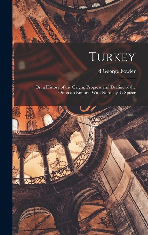 Turkey; or, a History of the Origin, Progress and Decline of the Ottoman Empire. With Notes by T. Spicer (Hardcover)