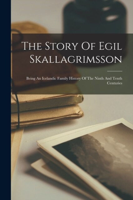 The Story Of Egil Skallagrimsson: Being An Icelandic Family History Of The Ninth And Tenth Centuries (Paperback)