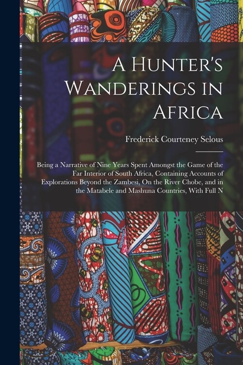 A Hunters Wanderings in Africa: Being a Narrative of Nine Years Spent Amongst the Game of the Far Interior of South Africa, Containing Accounts of Ex (Paperback)