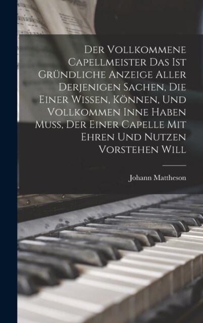 Der Vollkommene Capellmeister Das Ist Gr?dliche Anzeige Aller Derjenigen Sachen, Die Einer Wissen, K?nen, Und Vollkommen Inne Haben Mu? Der Einer C (Hardcover)