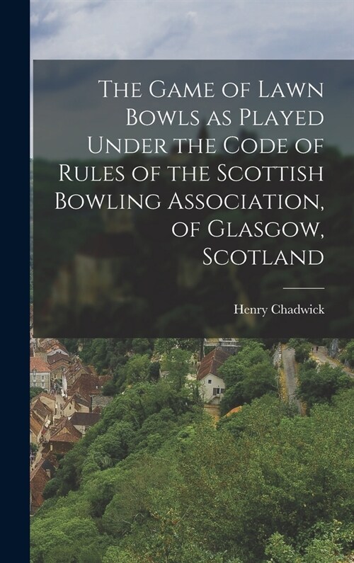 The Game of Lawn Bowls as Played Under the Code of Rules of the Scottish Bowling Association, of Glasgow, Scotland (Hardcover)