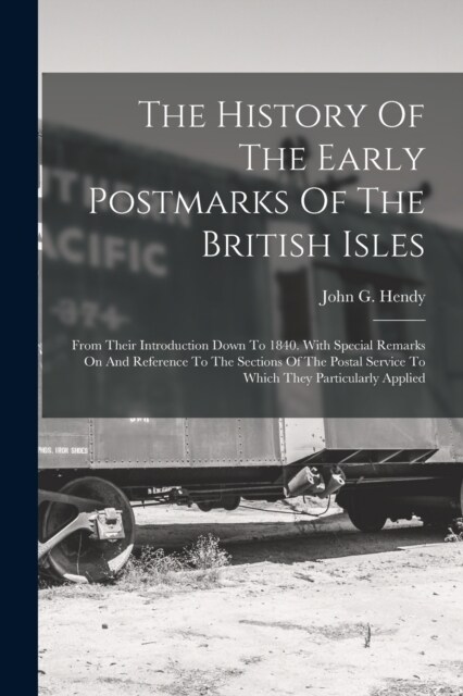 The History Of The Early Postmarks Of The British Isles: From Their Introduction Down To 1840. With Special Remarks On And Reference To The Sections O (Paperback)