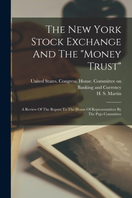 The New York Stock Exchange And The money Trust: A Review Of The Report To The House Of Representatives By The Pujo Committee (Paperback)