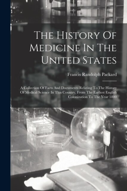 The History Of Medicine In The United States: A Collection Of Facts And Documents Relating To The History Of Medical Science In This Country, From The (Paperback)