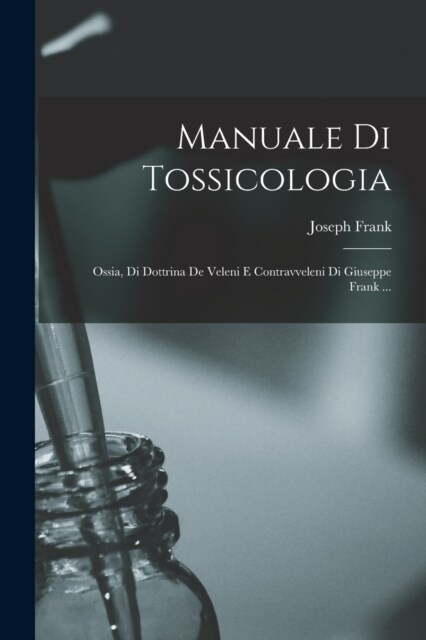Manuale Di Tossicologia; Ossia, Di Dottrina De Veleni E Contravveleni Di Giuseppe Frank ... (Paperback)
