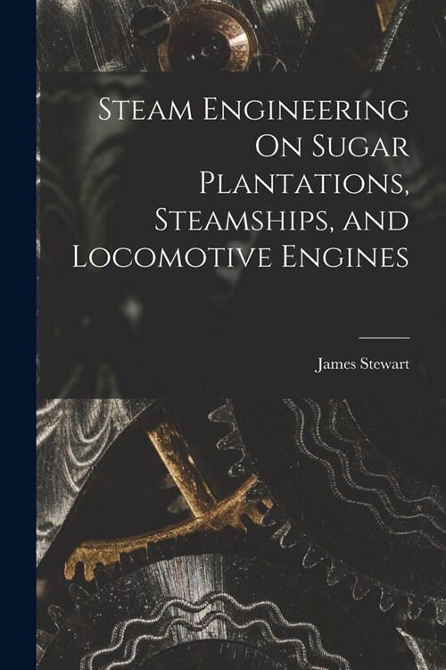 Steam Engineering On Sugar Plantations, Steamships, and Locomotive Engines (Paperback)