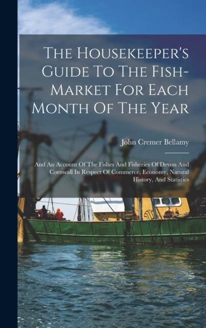 The Housekeepers Guide To The Fish-market For Each Month Of The Year: And An Account Of The Fishes And Fisheries Of Devon And Cornwall In Respect Of (Hardcover)