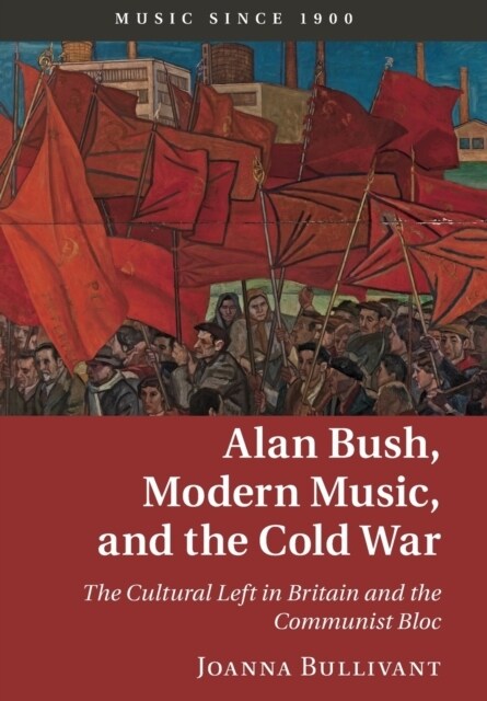 Alan Bush, Modern Music, and the Cold War : The Cultural Left in Britain and the Communist Bloc (Paperback)