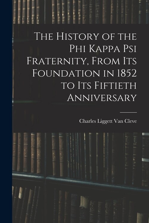 The History of the Phi Kappa Psi Fraternity, From Its Foundation in 1852 to Its Fiftieth Anniversary (Paperback)