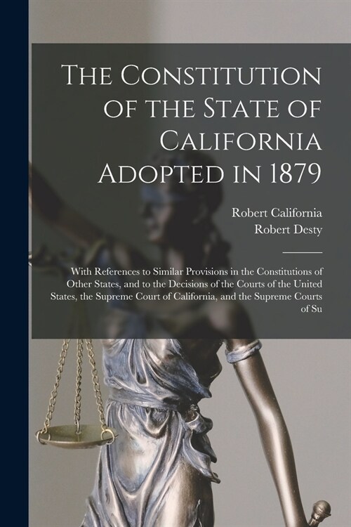 The Constitution of the State of California Adopted in 1879: With References to Similar Provisions in the Constitutions of Other States, and to the De (Paperback)