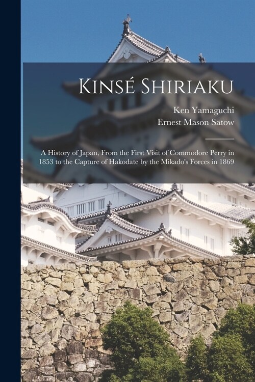 Kins?Shiriaku: A History of Japan, From the First Visit of Commodore Perry in 1853 to the Capture of Hakodate by the Mikados Forces (Paperback)