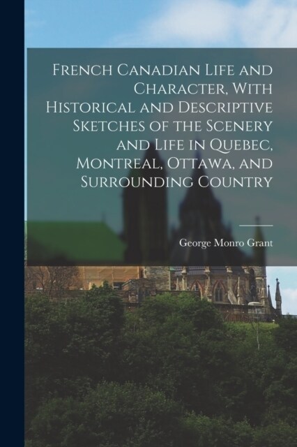 French Canadian Life and Character, With Historical and Descriptive Sketches of the Scenery and Life in Quebec, Montreal, Ottawa, and Surrounding Coun (Paperback)