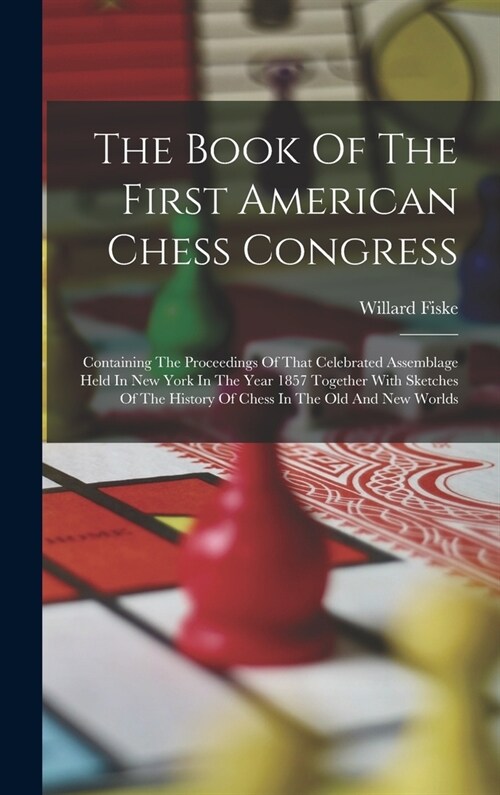 The Book Of The First American Chess Congress: Containing The Proceedings Of That Celebrated Assemblage Held In New York In The Year 1857 Together Wit (Hardcover)