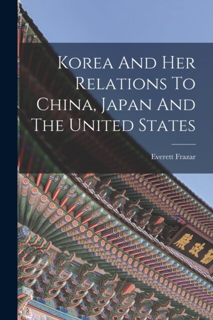 Korea And Her Relations To China, Japan And The United States (Paperback)