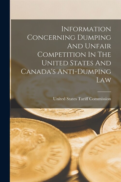 Information Concerning Dumping And Unfair Competition In The United States And Canadas Anti-dumping Law (Paperback)