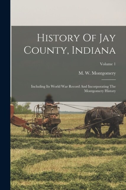 History Of Jay County, Indiana: Including Its World War Record And Incorporating The Montgomery History; Volume 1 (Paperback)