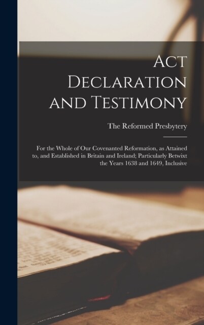 Act Declaration and Testimony: For the Whole of our Covenanted Reformation, as Attained to, and Established in Britain and Ireland; Particularly Betw (Hardcover)