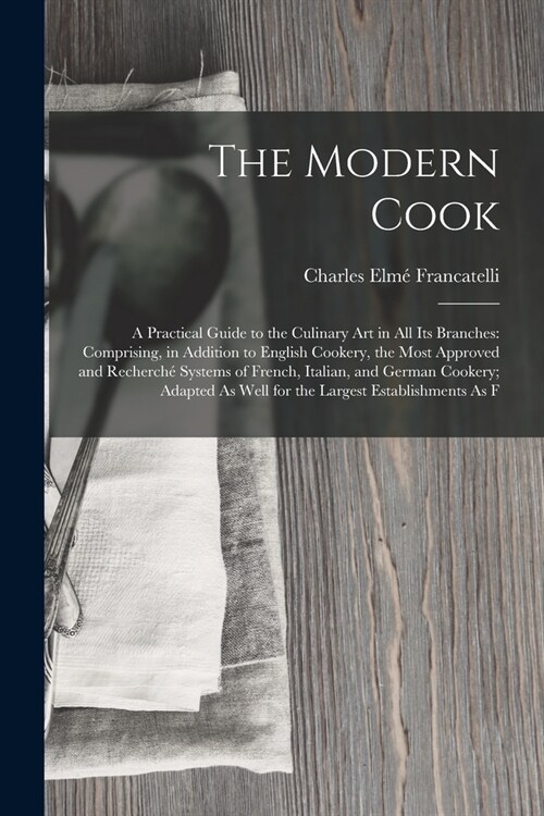 The Modern Cook: A Practical Guide to the Culinary Art in All Its Branches: Comprising, in Addition to English Cookery, the Most Approv (Paperback)