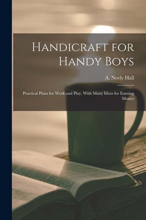Handicraft for Handy Boys; Practical Plans for Work and Play, With Many Ideas for Earning Money (Paperback)