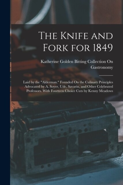 The Knife and Fork for 1849: Laid by the Alderman. Founded On the Culinary Principles Advocated by A. Soyer, Ude, Savarin, and Other Celebrated P (Paperback)