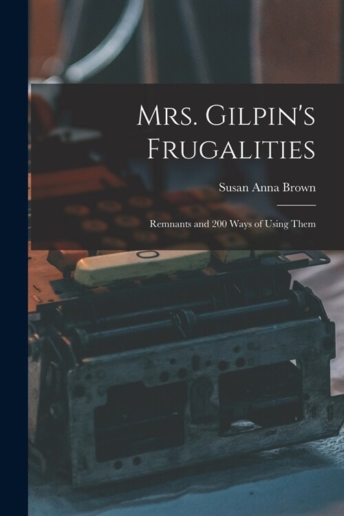 Mrs. Gilpins Frugalities: Remnants and 200 Ways of Using Them (Paperback)