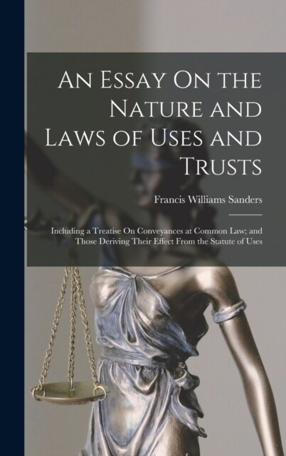 An Essay On the Nature and Laws of Uses and Trusts: Including a Treatise On Conveyances at Common Law; and Those Deriving Their Effect From the Statut (Hardcover)