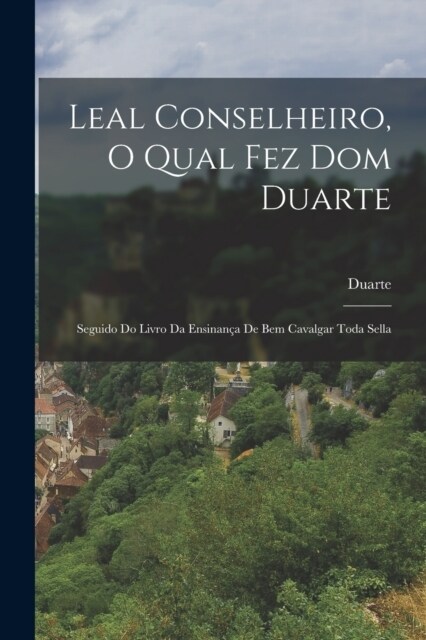 Leal Conselheiro, O Qual Fez Dom Duarte: Seguido Do Livro Da Ensinan? De Bem Cavalgar Toda Sella (Paperback)