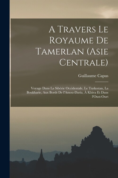 A travers le royaume de Tamerlan (Asie centrale); voyage dans la Sib?ie occidentale, le Turkestan, la Boukharie, aux bords de lAmou-Daria, ?Khiva e (Paperback)