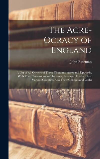The Acre-Ocracy of England: A List of All Owners of Three Thousand Acres and Upwards, With Their Possessions and Incomes, Arranged Under Their Var (Hardcover)