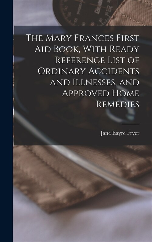 The Mary Frances First aid Book, With Ready Reference List of Ordinary Accidents and Illnesses, and Approved Home Remedies (Hardcover)