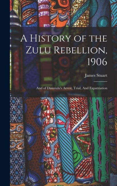 A History of the Zulu Rebellion, 1906: And of Dinuzulus Arrest, Trial, And Expatriation (Hardcover)