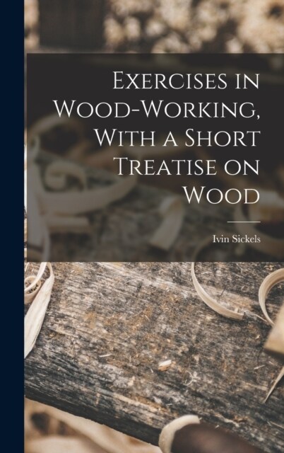 Exercises in Wood-Working, With a Short Treatise on Wood (Hardcover)