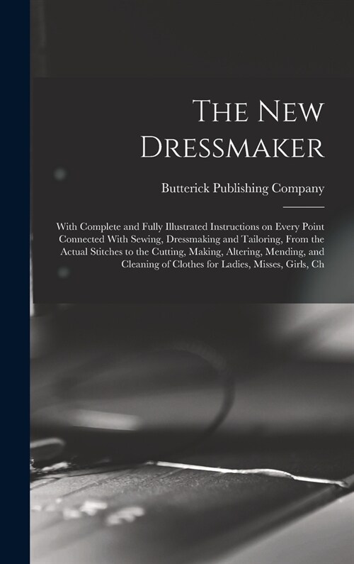The new Dressmaker; With Complete and Fully Illustrated Instructions on Every Point Connected With Sewing, Dressmaking and Tailoring, From the Actual (Hardcover)