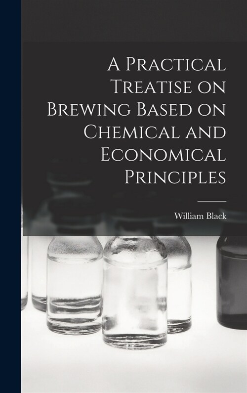 A Practical Treatise on Brewing Based on Chemical and Economical Principles (Hardcover)