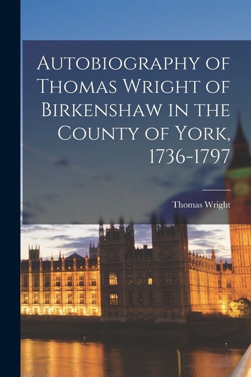 Autobiography of Thomas Wright of Birkenshaw in the County of York, 1736-1797 (Paperback)