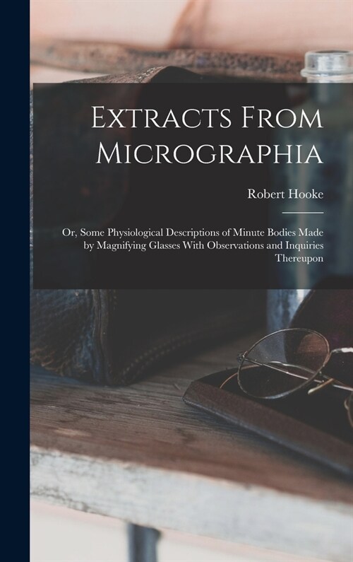 Extracts From Micrographia: Or, Some Physiological Descriptions of Minute Bodies Made by Magnifying Glasses With Observations and Inquiries Thereu (Hardcover)