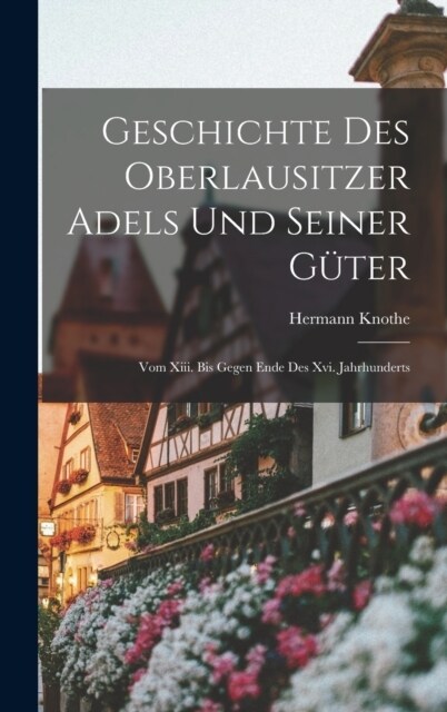 Geschichte Des Oberlausitzer Adels Und Seiner G?er: Vom Xiii. Bis Gegen Ende Des Xvi. Jahrhunderts (Hardcover)