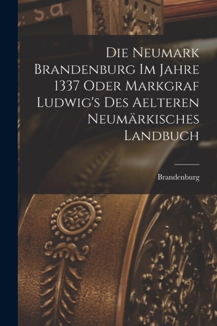 Die Neumark Brandenburg im Jahre 1337 Oder Markgraf Ludwigs des Aelteren Neum?kisches Landbuch (Paperback)