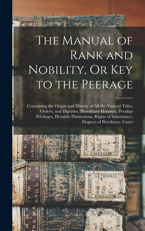 The Manual of Rank and Nobility, Or Key to the Peerage: Containing the Origin and History of All the Various Titles, Orders, and Dignities, Hereditary (Hardcover)
