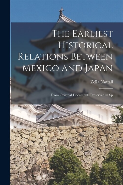 The Earliest Historical Relations Between Mexico and Japan: From Original Documents Preserved in Sp (Paperback)