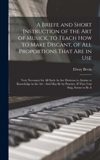 A Briefe and Short Instruction of the Art of Musick, to Teach How to Make Discant, of All Proportions That Are in Use: Very Necessary for All Such As (Hardcover)