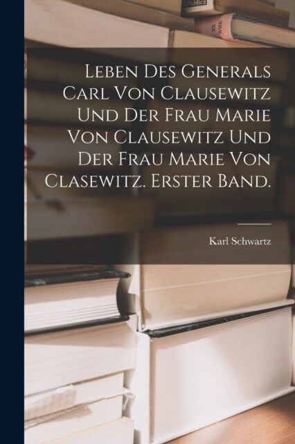 Leben des Generals Carl von Clausewitz und der Frau Marie von Clausewitz und der Frau Marie von Clasewitz. Erster Band. (Paperback)