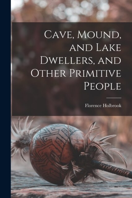 Cave, Mound, and Lake Dwellers, and Other Primitive People (Paperback)