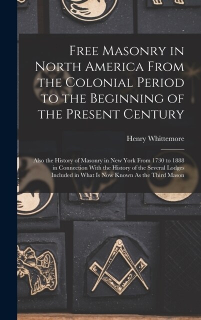 Free Masonry in North America From the Colonial Period to the Beginning of the Present Century: Also the History of Masonry in New York From 1730 to 1 (Hardcover)