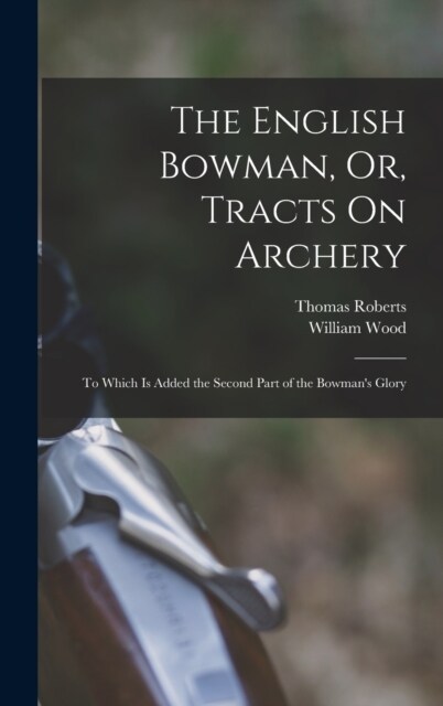 The English Bowman, Or, Tracts On Archery: To Which Is Added the Second Part of the Bowmans Glory (Hardcover)