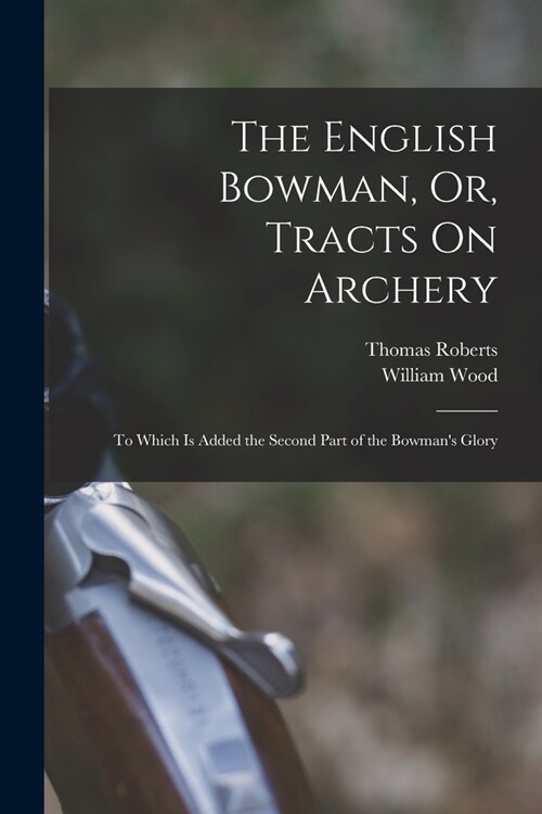The English Bowman, Or, Tracts On Archery: To Which Is Added the Second Part of the Bowmans Glory (Paperback)