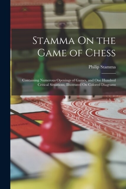 Stamma On the Game of Chess: Containing Numerous Openings of Games, and One Hundred Critical Situations, Illustrated On Colored Diagrams (Paperback)